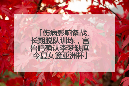 伤病影响备战、长期脱队训练，宫鲁鸣确认李梦缺席今夏女篮亚洲杯