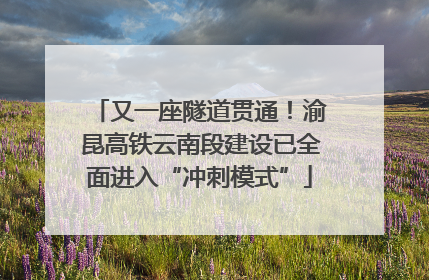 又一座隧道贯通！渝昆高铁云南段建设已全面进入“冲刺模式”