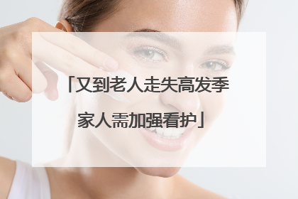 又到老人走失高发季 家人需加强看护