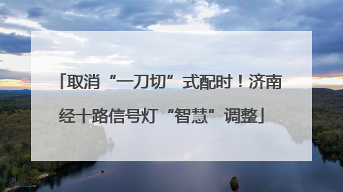 取消“一刀切”式配时！济南经十路信号灯“智慧”调整