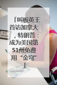 叫板英王首访加拿大，特朗普：成为美国第51州免费用“金穹”
