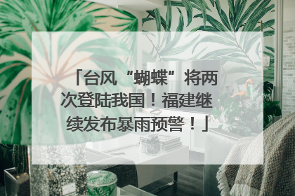 台风“蝴蝶”将两次登陆我国！福建继续发布暴雨预警！