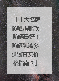 十大名牌防晒霜哪款防晒最好！防晒乳液多少钱真实价格指南？