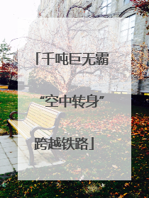 千吨巨无霸“空中转身”跨越铁路