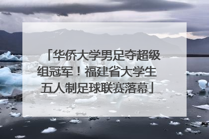 华侨大学男足夺超级组冠军！福建省大学生五人制足球联赛落幕