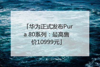 华为正式发布Pura 80系列：最高售价10999元