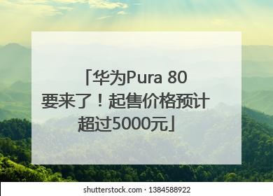 华为Pura 80要来了！起售价格预计超过5000元