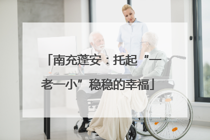 南充蓬安：托起“一老一小”稳稳的幸福