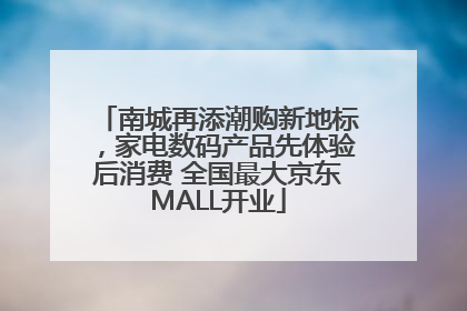南城再添潮购新地标，家电数码产品先体验后消费 全国最大京东MALL开业