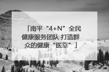 南平“4+N”全民健康服务团队 打造群众的健康“医靠”