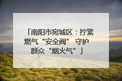 南阳市宛城区：拧紧燃气“安全阀” 守护群众“烟火气”