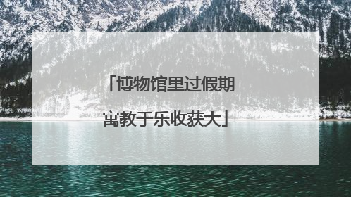 博物馆里过假期 寓教于乐收获大