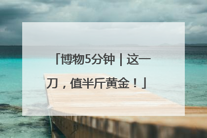博物5分钟｜这一刀，值半斤黄金！