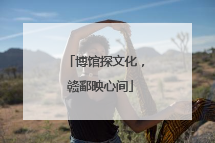 博馆探文化，赣鄱映心间