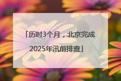 历时3个月，北京完成2025年汛前排查