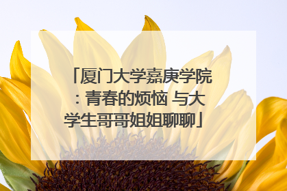 厦门大学嘉庚学院：青春的烦恼 与大学生哥哥姐姐聊聊