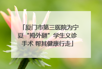 厦门市第三医院为宁夏“拇外翻”学生义诊手术 帮其健康行走