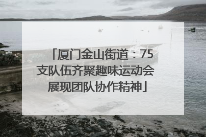 厦门金山街道：75支队伍齐聚趣味运动会 展现团队协作精神
