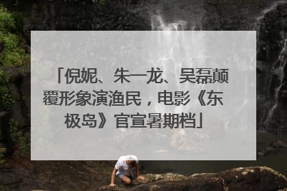 倪妮、朱一龙、吴磊颠覆形象演渔民，电影《东极岛》官宣暑期档