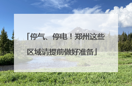 停气、停电！郑州这些区域请提前做好准备