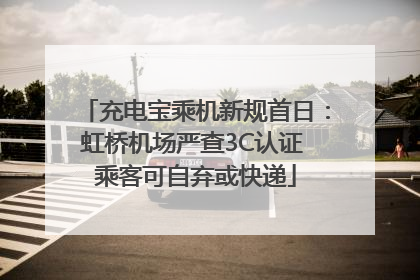 充电宝乘机新规首日：虹桥机场严查3C认证 乘客可自弃或快递
