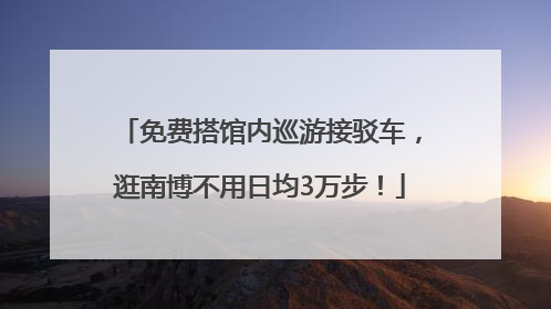 免费搭馆内巡游接驳车，逛南博不用日均3万步！