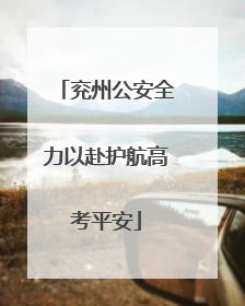 兖州公安全力以赴护航高考平安