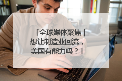 全球媒体聚焦｜想让制造业回流，美国有能力吗？