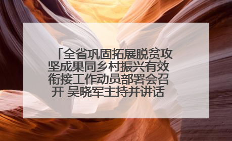 全省巩固拓展脱贫攻坚成果同乡村振兴有效衔接工作动员部署会召开 吴晓军主持并讲话 罗东川作安排部署