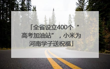 全省设立400个“高考加油站”，小米为河南学子送祝福