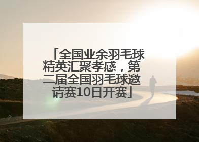 全国业余羽毛球精英汇聚孝感，第二届全国羽毛球邀请赛10日开赛