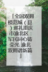 全国双拥模范城（县）巡礼重庆市渝北区：军民同心铸荣光 渝北双拥谱新篇