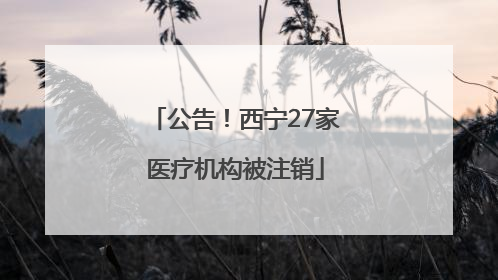 公告！西宁27家医疗机构被注销