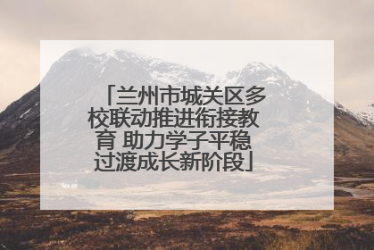 兰州市城关区多校联动推进衔接教育 助力学子平稳过渡成长新阶段