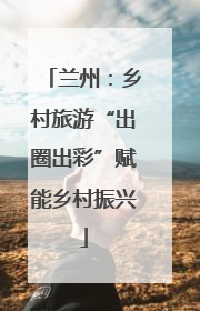 兰州：乡村旅游“出圈出彩”赋能乡村振兴
