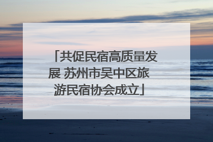 共促民宿高质量发展 苏州市吴中区旅游民宿协会成立