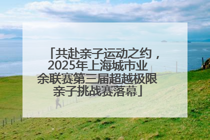 共赴亲子运动之约，2025年上海城市业余联赛第三届超越极限亲子挑战赛落幕