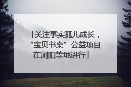 关注事实孤儿成长，“宝贝书桌”公益项目在浏阳等地进行