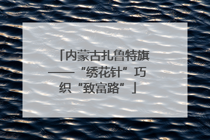内蒙古扎鲁特旗——“绣花针”巧织“致富路”