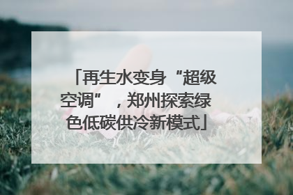 再生水变身“超级空调”，郑州探索绿色低碳供冷新模式
