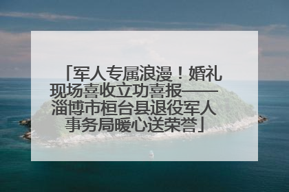 军人专属浪漫！婚礼现场喜收立功喜报——淄博市桓台县退役军人事务局暖心送荣誉