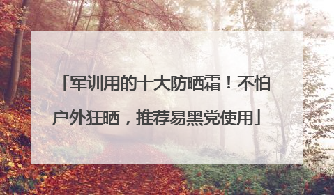 军训用的十大防晒霜！不怕户外狂晒，推荐易黑党使用