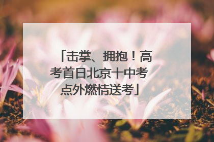 击掌、拥抱！高考首日北京十中考点外燃情送考