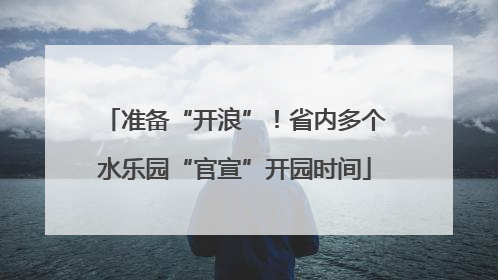 准备“开浪”！省内多个水乐园“官宣”开园时间