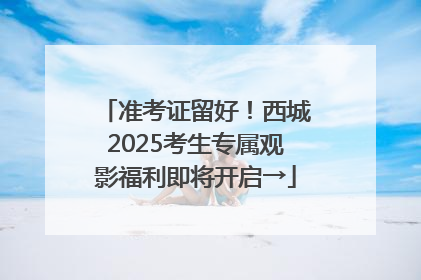 准考证留好！西城2025考生专属观影福利即将开启→