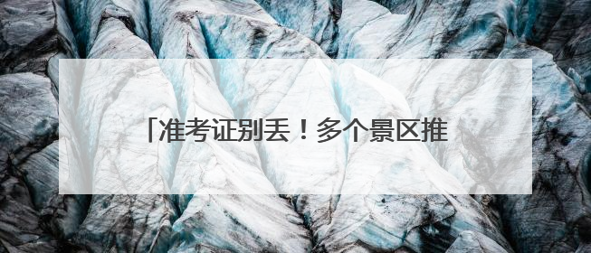 准考证别丢！多个景区推出中高考毕业生门票优惠