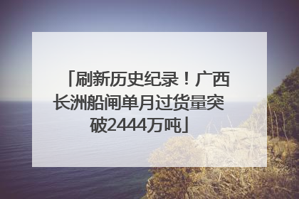 刷新历史纪录！广西长洲船闸单月过货量突破2444万吨