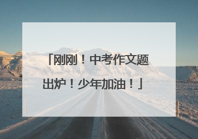 刚刚！中考作文题出炉！少年加油！