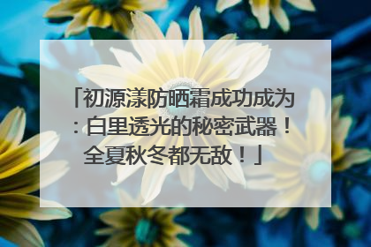 初源漾防晒霜成功成为：白里透光的秘密武器！全夏秋冬都无敌！