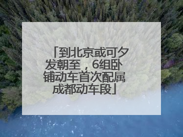 到北京或可夕发朝至，6组卧铺动车首次配属成都动车段